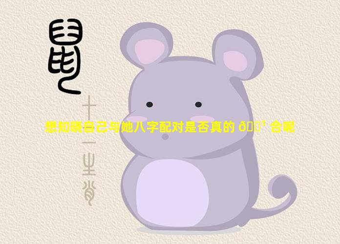 想知晓自己与她八字配对是否真的 🌹 合呢
